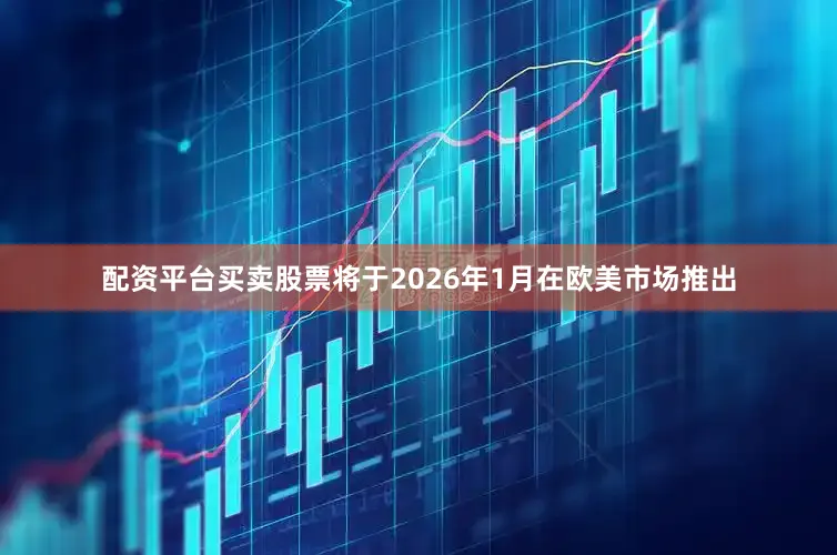 配资平台买卖股票将于2026年1月在欧美市场推出