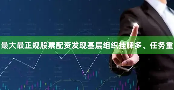 最大最正规股票配资发现基层组织挂牌多、任务重