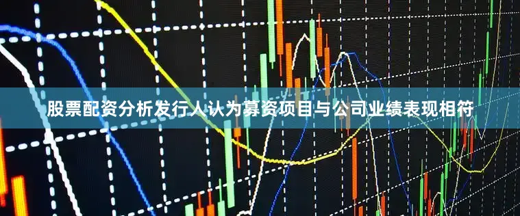 股票配资分析发行人认为募资项目与公司业绩表现相符