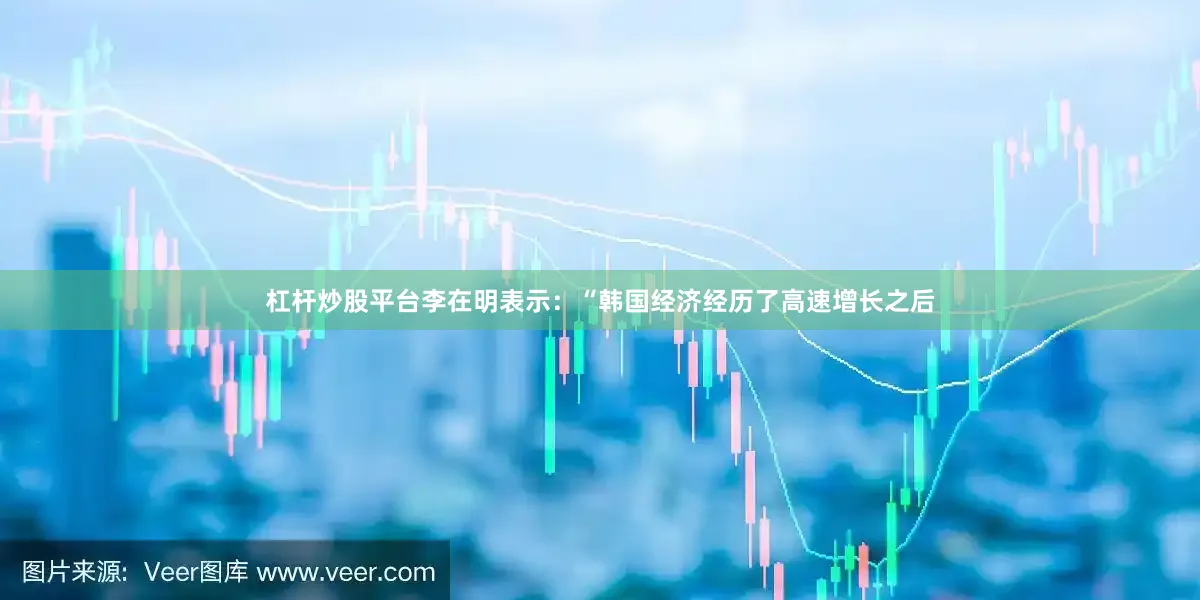 杠杆炒股平台　　李在明表示：“韩国经济经历了高速增长之后