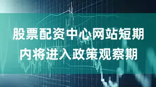 股票配资中心网站短期内将进入政策观察期