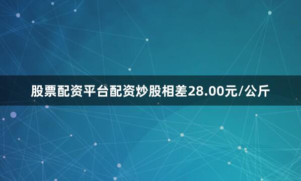 股票配资平台配资炒股相差28.00元/公斤