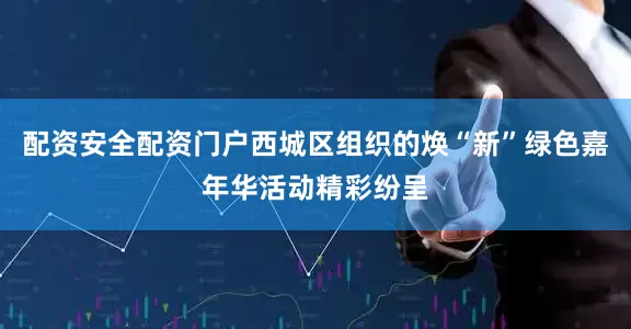 配资安全配资门户西城区组织的焕“新”绿色嘉年华活动精彩纷呈