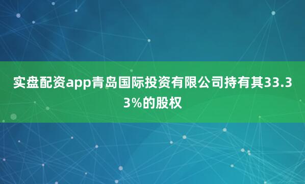 实盘配资app青岛国际投资有限公司持有其33.33%的股权