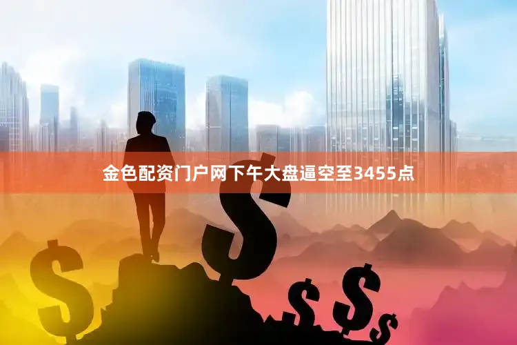 金色配资门户网下午大盘逼空至3455点