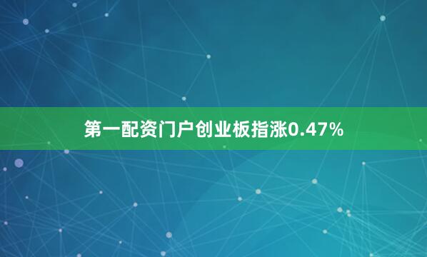 第一配资门户创业板指涨0.47%