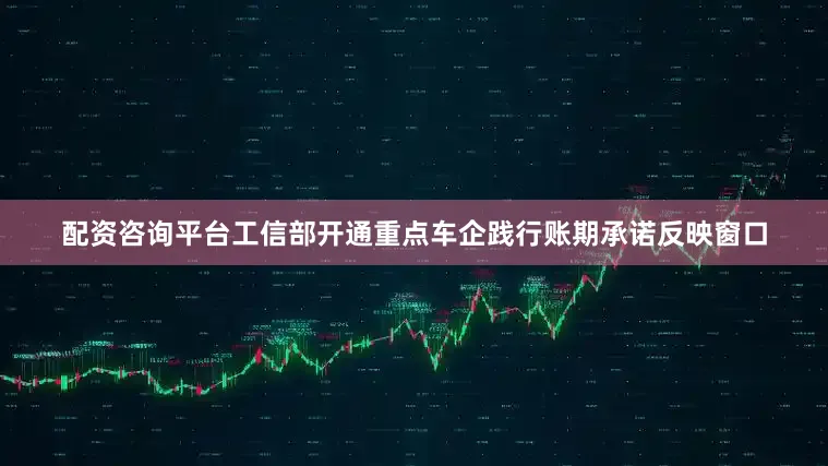 配资咨询平台工信部开通重点车企践行账期承诺反映窗口