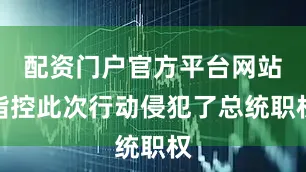 配资门户官方平台网站指控此次行动侵犯了总统职权