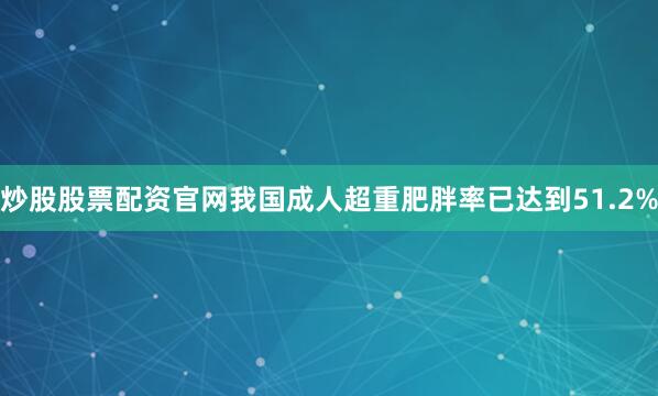 炒股股票配资官网我国成人超重肥胖率已达到51.2%
