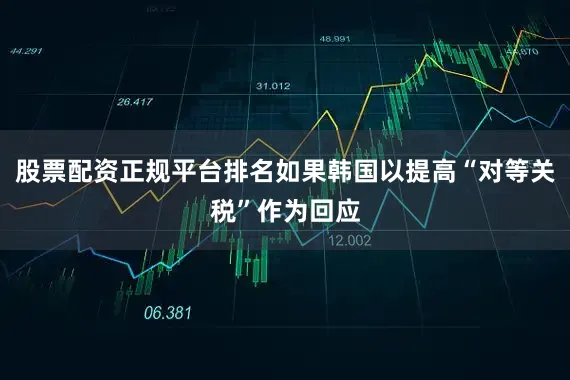 股票配资正规平台排名如果韩国以提高“对等关税”作为回应