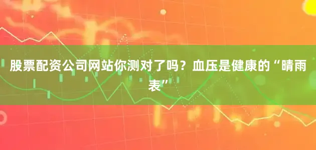 股票配资公司网站你测对了吗？血压是健康的“晴雨表”
