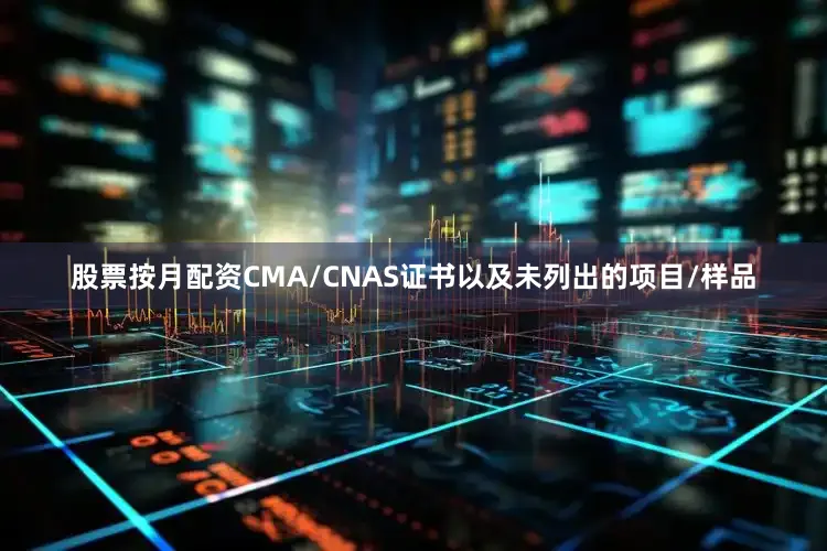 股票按月配资CMA/CNAS证书以及未列出的项目/样品