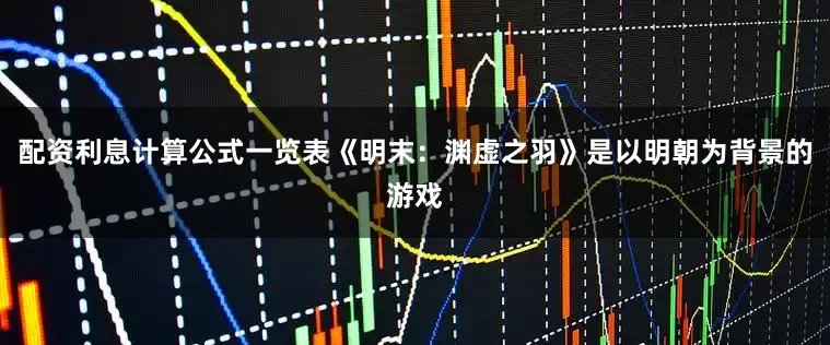 配资利息计算公式一览表《明末：渊虚之羽》是以明朝为背景的游戏