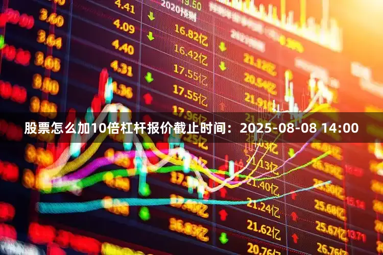 股票怎么加10倍杠杆报价截止时间：2025-08-08 14:00