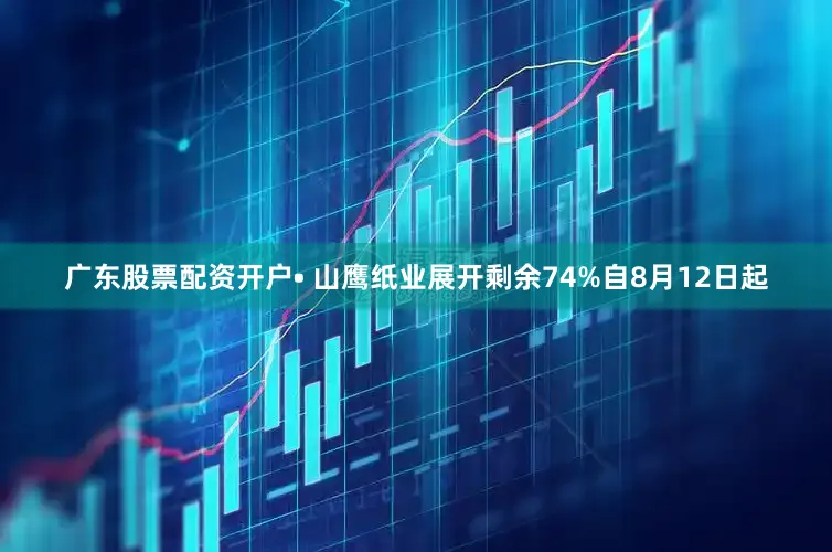 广东股票配资开户• 山鹰纸业展开剩余74%自8月12日起