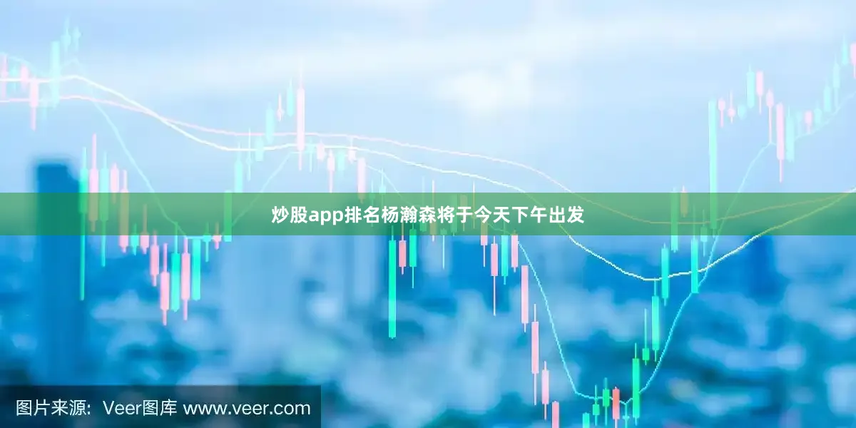炒股app排名杨瀚森将于今天下午出发