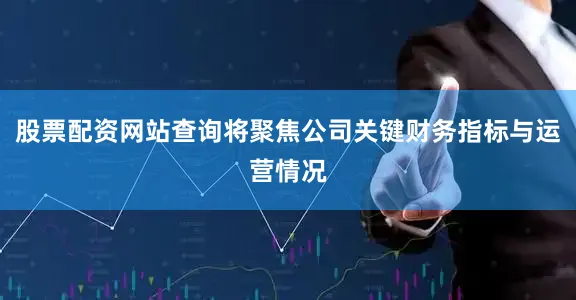 股票配资网站查询将聚焦公司关键财务指标与运营情况
