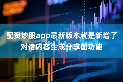 配资炒股app最新版本就是新增了对话内容生成分享图功能