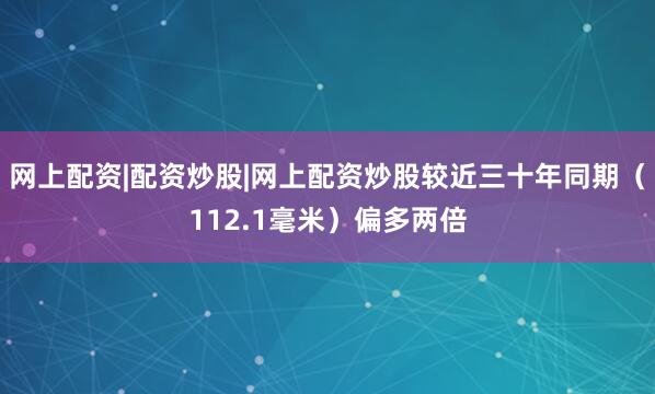 网上配资|配资炒股|网上配资炒股较近三十年同期（112.1毫米）偏多两倍