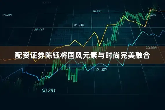 配资证券陈钰将国风元素与时尚完美融合