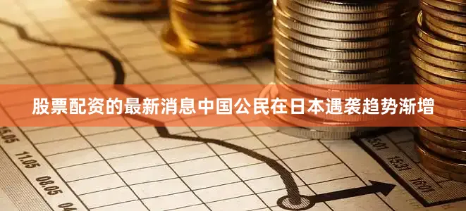 股票配资的最新消息中国公民在日本遇袭趋势渐增
